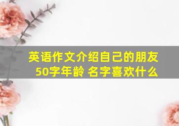 英语作文介绍自己的朋友50字年龄 名字喜欢什么